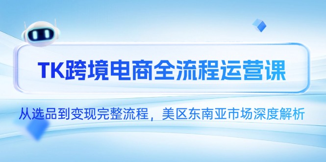 （14929期）TK跨境电商全流程运营课，从选品到变现完整流程，美区东南亚市场深度解析-观竹阁