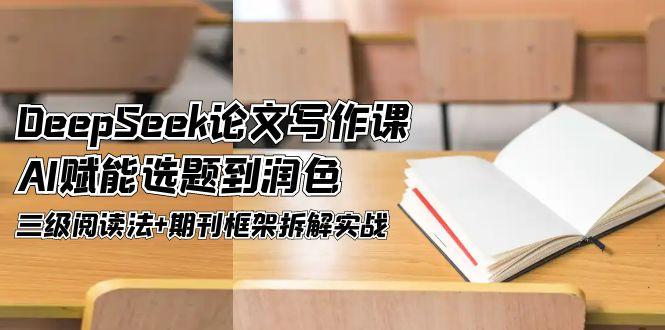 （14927期）DeepSeek论文撰写课，AI创变论文选题到润饰，三级阅读法 刊物架构拆卸实战演练-观竹阁