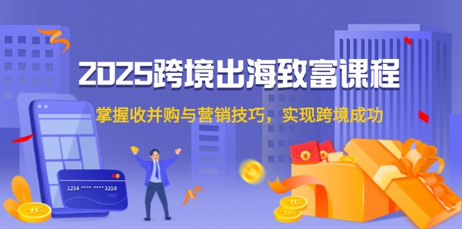 （14898期）2025跨境出海发家致富课程内容，把握收并购与营销方法，完成跨境电商取得成功-观竹阁