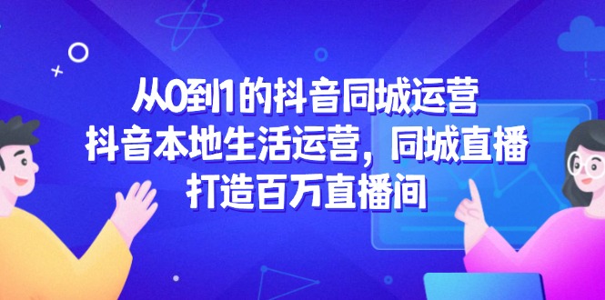 （14863期）从0到1的抖音同城经营，抖音视频本地生活经营，同城视频，打造出上百万直播房间-观竹阁