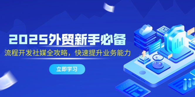 （14829期）2025出口外贸初学者必不可少，流程开发社交媒体攻略大全，迅速提升工作能力-观竹阁