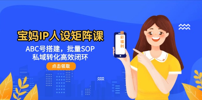 （14821期）宝妈妈IP人物关系引流矩阵课：ABC号构建，大批量SOP，私域转化高效率闭环控制-观竹阁