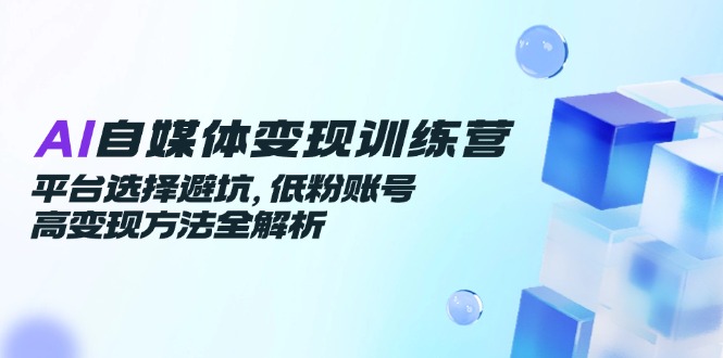 图片[1]-（14966期）AI自媒体变现训练营，平台选择避坑，低粉账号高变现方法全解析-观竹阁