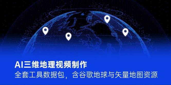 （14961期）AI三维地理视频制作，全套工具数据包，含谷歌地球与矢量地图资源-观竹阁