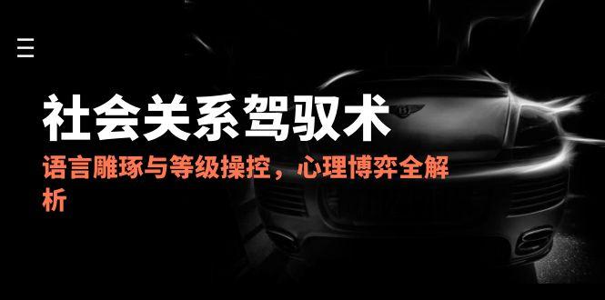 （14958期）2025人际关系掌控术，语言表达雕刻与级别操纵，心理博弈全面解析-观竹阁