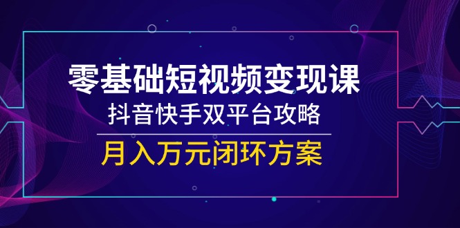 （14988期）零基础短视频变现课，抖音和快手双平台攻略大全，月入万余元闭环控制计划方案-观竹阁