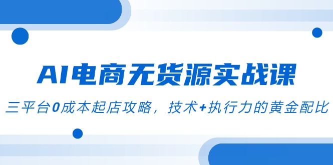 （14982期）AI电商无货源实战演练课，三平台0成本费出单攻略大全，技术性 执行力的金子配制-观竹阁