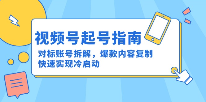 （15028期）视频号起号指南：对标账号拆解，爆款内容复制，快速实现冷启动-观竹阁