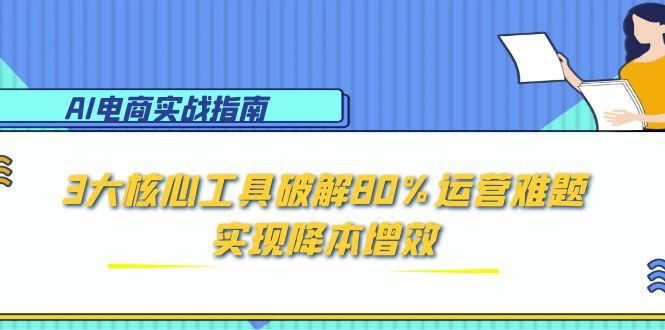 （15026期）AI电商实战指南：3大核心工具破解80%运营难题，实现降本增效-观竹阁