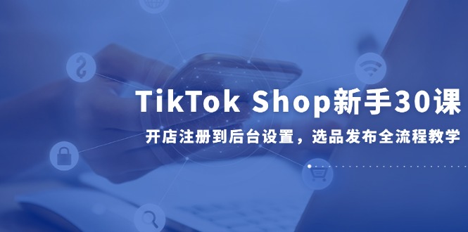 图片[1]-（14960期）TikTok Shop初学者30课，开实体店注册到后台操作，选款公布全过程课堂教学-观竹阁