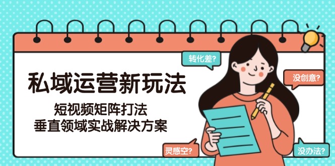 （15069期）私域运营新玩法，短视频矩阵打法，垂直领域实战解决方案（更新6月）-观竹阁