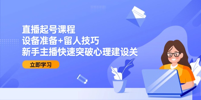 （15056期）直播起号课程：设备准备+留人技巧，新手主播快速突破心理建设关-观竹阁