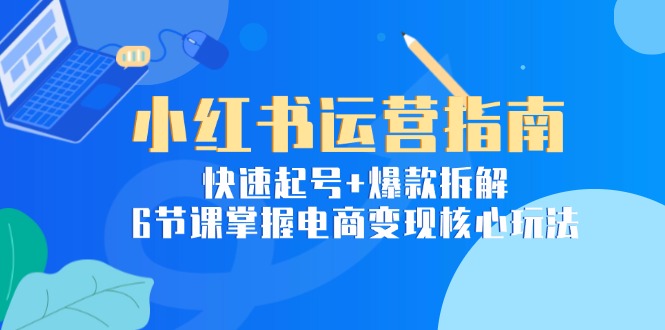 （15054期）小红书运营指南：快速起号+爆款拆解，6节课掌握电商变现核心玩法-观竹阁