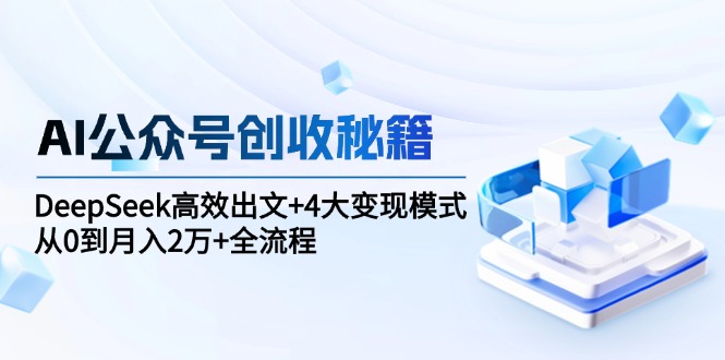 （15047期）AI公众号创收秘籍：DeepSeek高效出文+4大变现模式，从0到月入2万+全流程-观竹阁