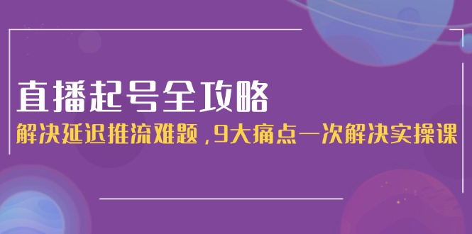 （15043期）直播起号全攻略：解决延迟推流难题，9大痛点一次解决实操课-观竹阁