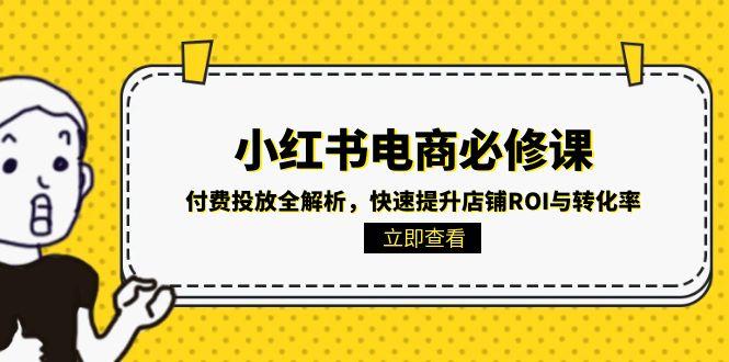 （15040期）小红书电商必修课：付费投放全解析，快速提升店铺ROI与转化率-观竹阁