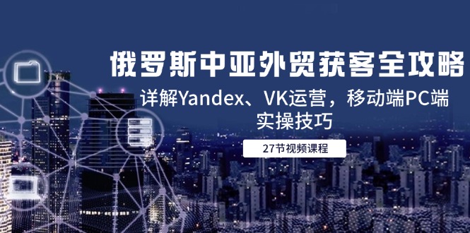 图片[1]-（14959期）俄国中亚国家出口外贸拓客攻略大全，详细说明Yandex、VK经营，手机端PC端实际操作方法-观竹阁