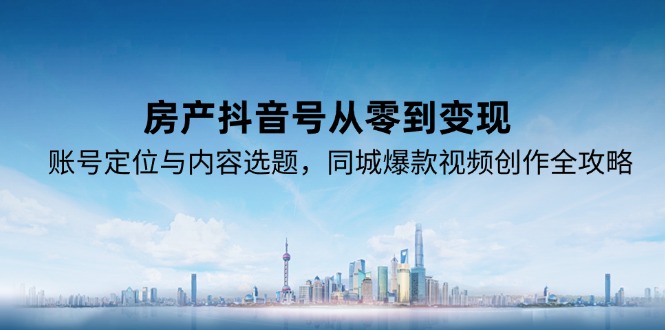 （15104期）房产抖音号从零到变现，账号定位与内容选题，同城爆款视频创作全攻略-观竹阁