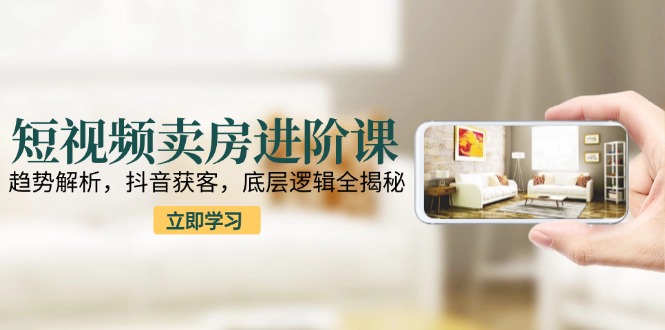 （15096期）短视频卖房进阶课：趋势解析，抖音获客，底层逻辑全揭秘-观竹阁