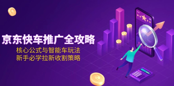 图片[1]-（15099期）京东快车推广全攻略，核心公式与智能车玩法，新手必学拉新收割策略-观竹阁