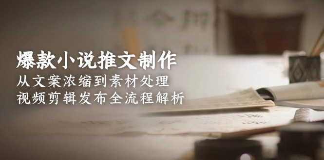 （15098期）爆款小说推文制作，从文案浓缩到素材处理，视频剪辑发布全流程解析-观竹阁