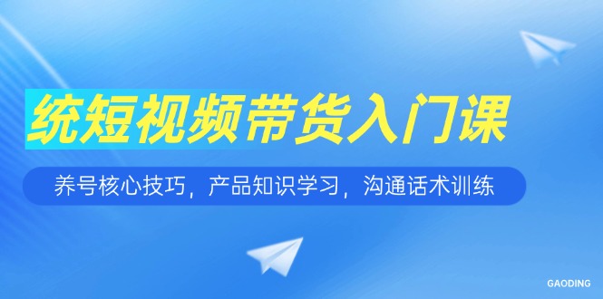 图片[1]-（15091期）短视频带货入门课，养号核心技巧，产品知识学习，沟通话术训练-观竹阁