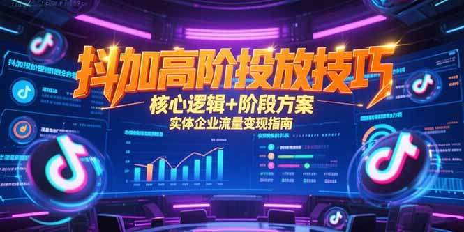 （15240期）抖加高阶投放技巧，核心逻辑+阶段方案，实体企业流量变现指南-观竹阁