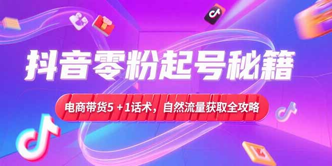 （15234期）抖音零粉起号秘籍，电商带货5+1话术，自然流量获取实操流程-观竹阁