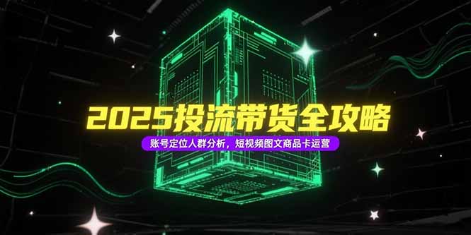 （15233期）2025投流带货全攻略，账号定位人群分析，短视频图文商品卡运营-观竹阁