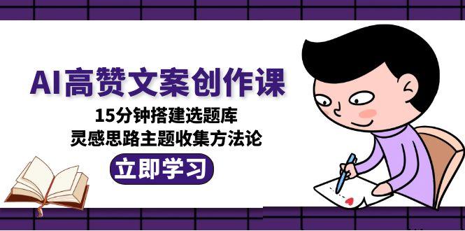 图片[1]-（15157期）AI高赞文案创作课，15分钟搭建选题库，灵感思路主题收集方法论-观竹阁