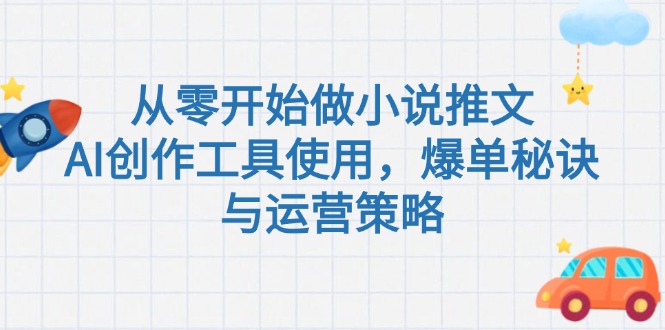 （15105期）从零开始做小说推文，AI创作工具使用，爆单秘诀与运营策略-观竹阁