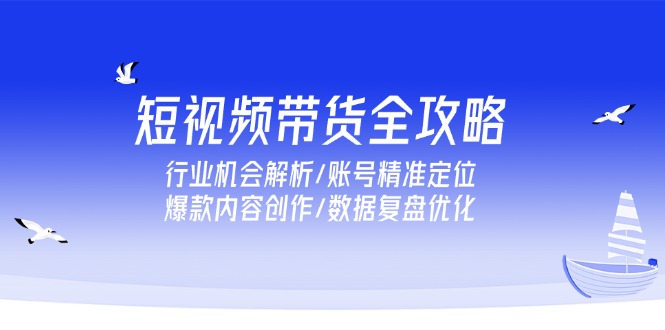 （15089期）短视频带货全攻略，行业机会解析/账号精准定位/爆款内容创作/数据复盘优化-观竹阁