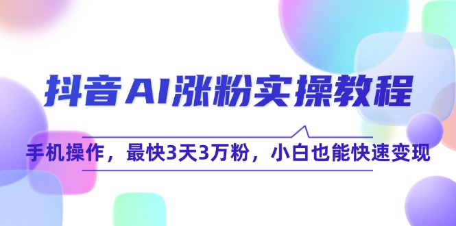 （15078期）抖音AI涨粉实操教程，手机操作，最快3天3万粉，小白也能快速变现-观竹阁