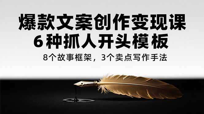 （15308期）爆款文案创作变现课，6种抓人开头模板，8个故事框架，3个卖点写作手法-观竹阁