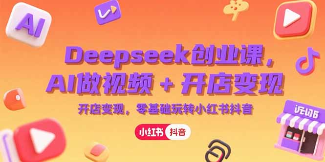 （15286期）Deepseek创业课，AI做视频+开店变现，零基础玩转小红书抖音-观竹阁