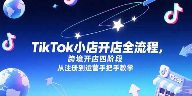 （15285期）TikTok小店开店全流程，跨境开店四阶段，从注册到运营手把手教学-观竹阁