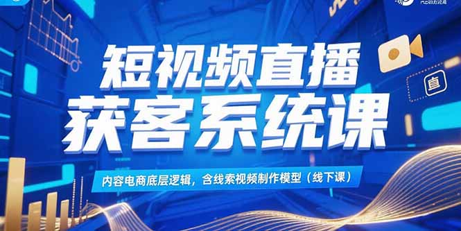 （15282期）短视频直播获客系统课，内容电商底层逻辑，含线索视频制作模型(线下课)-观竹阁