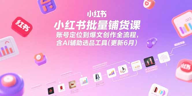 （15279期）小红书批量铺货课，账号定位到爆文创作全流程，含AI辅助选品工具(更新6月)-观竹阁