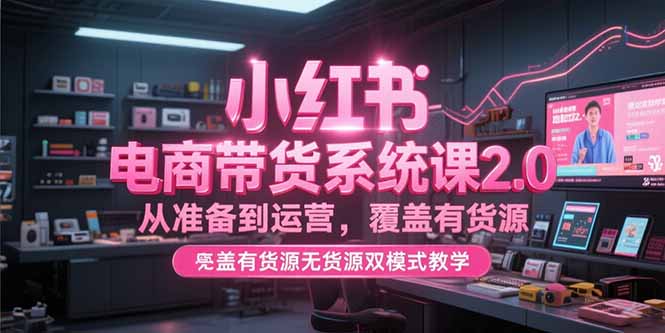 （15258期）小红书电商带货系统课2.0，从准备到运营，覆盖有货源无货源双模式教学-观竹阁