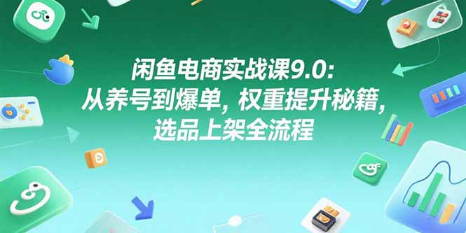 （15325期）闲鱼电商实战课9.0：从养号到爆单，权重提升秘籍，选品上架全流程-观竹阁