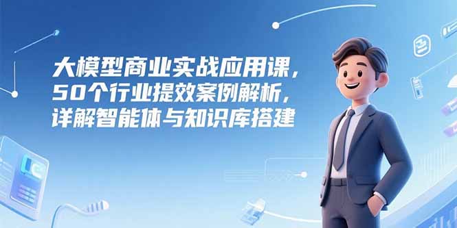 图片[1]-（15274期）大模型商业实战应用课，50个行业提效案例解析，详解智能体与知识库搭建-观竹阁