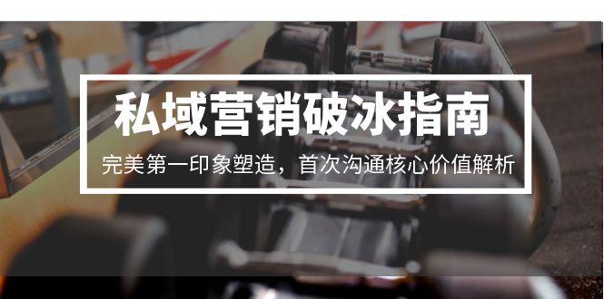 图片[1]-（15150期）私域营销破冰指南，完美第一印象塑造，首次沟通核心价值解析-观竹阁