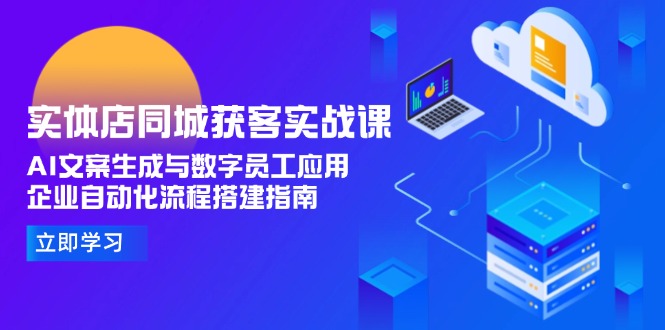 （15139期）实体店同城获客实战课，AI文案生成与数字员工应用,企业自动化流程搭建指南-观竹阁