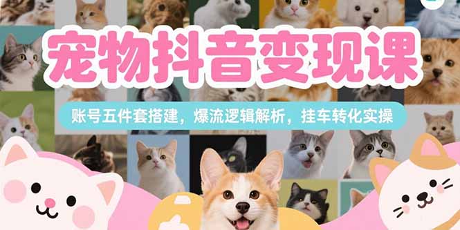 （15379期）宠物抖音变现课，账号五件套搭建，爆流逻辑解析，挂车转化实操-观竹阁