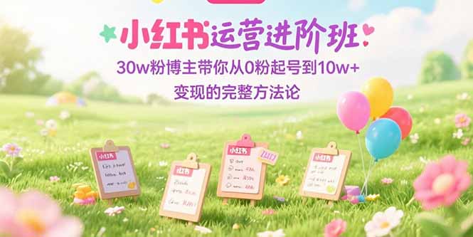图片[1]-（15318期）小红书运营进阶班：30w粉博主带你从0粉起号到10w+变现的完整方法论-观竹阁