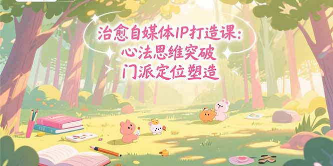 （15464期）治愈自媒体IP打造课：心法思维突破，门派定位塑造，商业闭环搭建-观竹阁