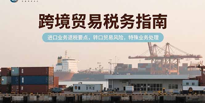 图片[1]-（15381期）跨境贸易税务指南，进口业务退税要点，转口贸易风险，特殊业务处理-观竹阁