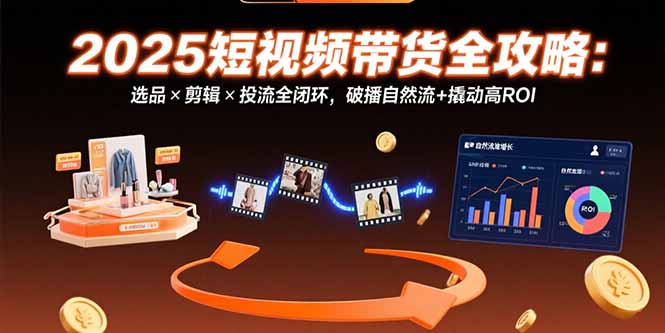 （15513期）2025短视频带货全攻略：选品×剪辑×投流全闭环，破播自然流+撬动高ROI-观竹阁