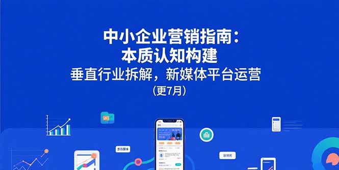 （15501期）中小企业营销指南：本质认知构建，垂直行业拆解，新媒体平台运营(更7月)-观竹阁