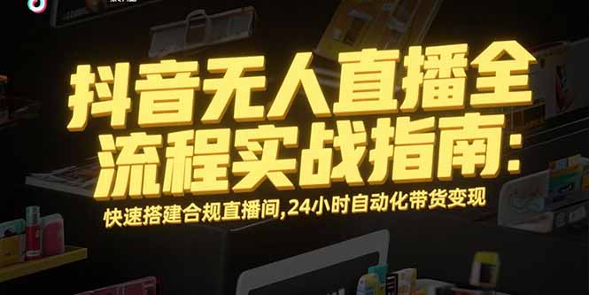 （15452期）抖音无人直播全流程实战指南：快速搭建合规直播间，24小时自动化带货变现-观竹阁